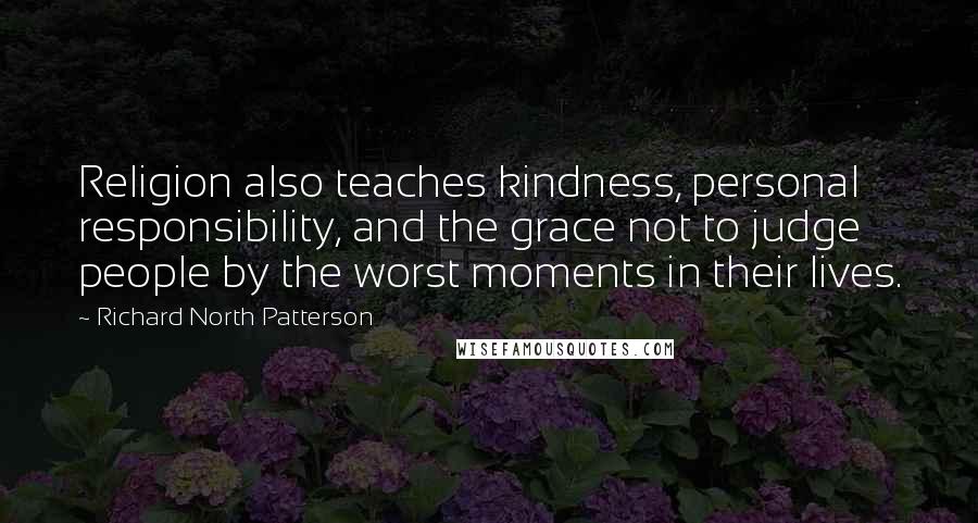 Richard North Patterson Quotes: Religion also teaches kindness, personal responsibility, and the grace not to judge people by the worst moments in their lives.