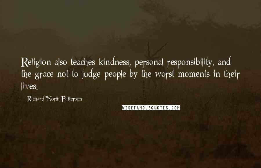 Richard North Patterson Quotes: Religion also teaches kindness, personal responsibility, and the grace not to judge people by the worst moments in their lives.