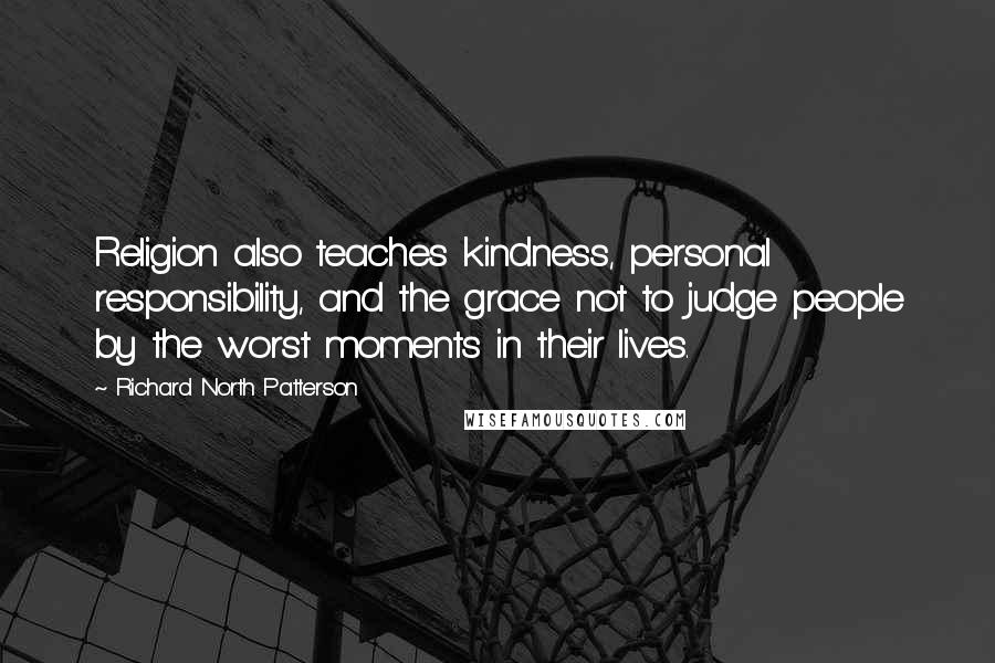 Richard North Patterson Quotes: Religion also teaches kindness, personal responsibility, and the grace not to judge people by the worst moments in their lives.