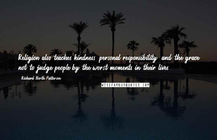 Richard North Patterson Quotes: Religion also teaches kindness, personal responsibility, and the grace not to judge people by the worst moments in their lives.