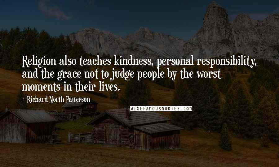 Richard North Patterson Quotes: Religion also teaches kindness, personal responsibility, and the grace not to judge people by the worst moments in their lives.