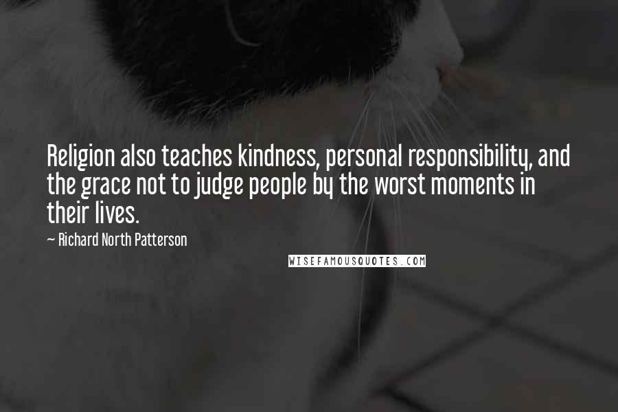 Richard North Patterson Quotes: Religion also teaches kindness, personal responsibility, and the grace not to judge people by the worst moments in their lives.