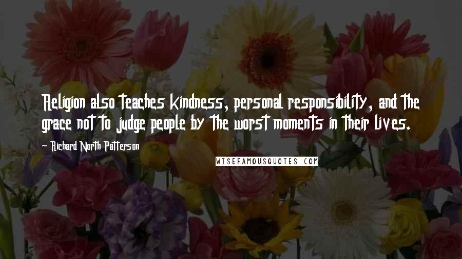Richard North Patterson Quotes: Religion also teaches kindness, personal responsibility, and the grace not to judge people by the worst moments in their lives.