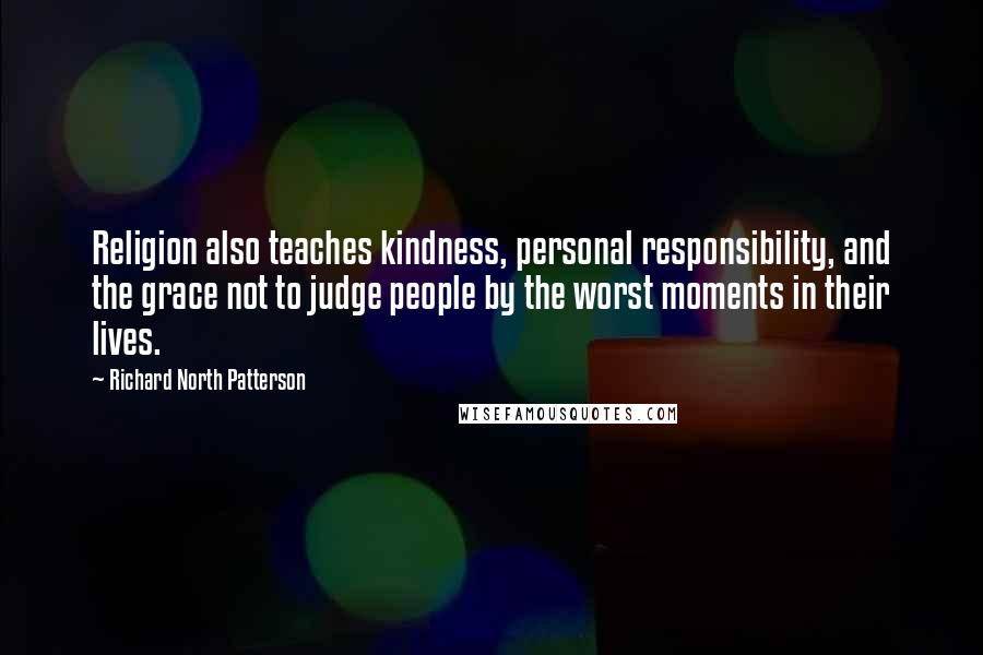 Richard North Patterson Quotes: Religion also teaches kindness, personal responsibility, and the grace not to judge people by the worst moments in their lives.