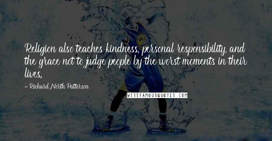 Richard North Patterson Quotes: Religion also teaches kindness, personal responsibility, and the grace not to judge people by the worst moments in their lives.