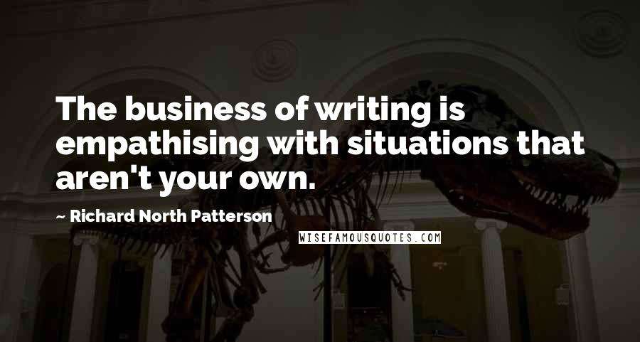 Richard North Patterson Quotes: The business of writing is empathising with situations that aren't your own.