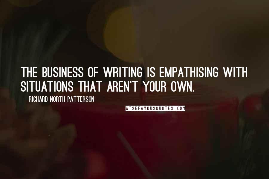 Richard North Patterson Quotes: The business of writing is empathising with situations that aren't your own.