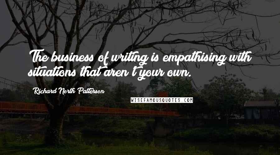 Richard North Patterson Quotes: The business of writing is empathising with situations that aren't your own.
