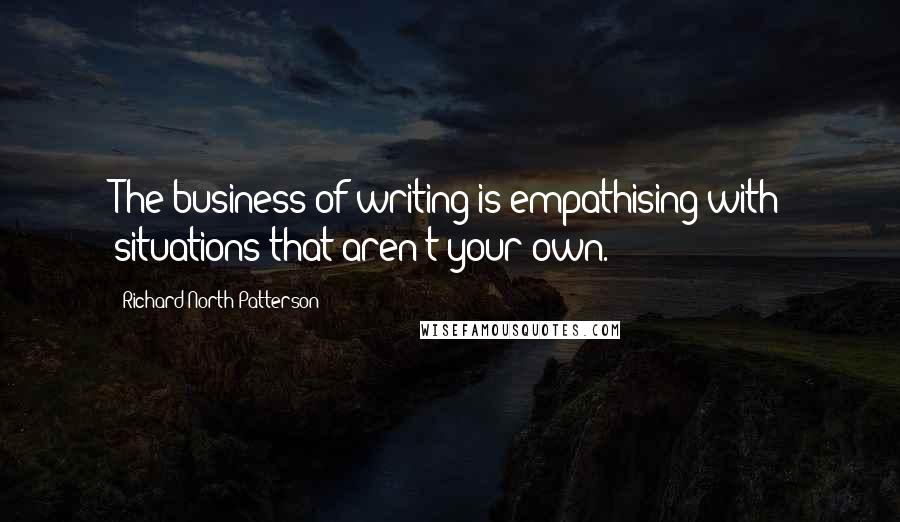 Richard North Patterson Quotes: The business of writing is empathising with situations that aren't your own.