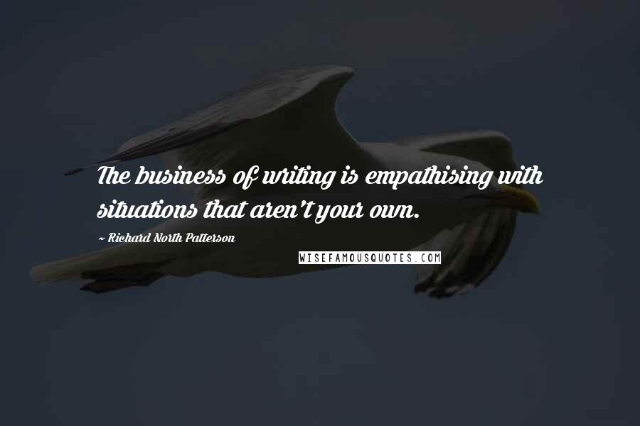 Richard North Patterson Quotes: The business of writing is empathising with situations that aren't your own.