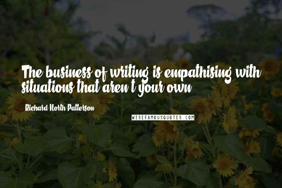 Richard North Patterson Quotes: The business of writing is empathising with situations that aren't your own.