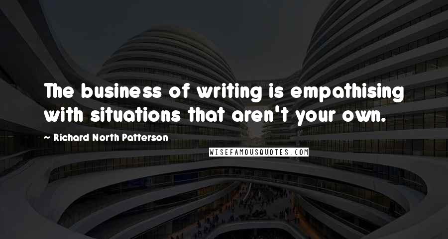 Richard North Patterson Quotes: The business of writing is empathising with situations that aren't your own.