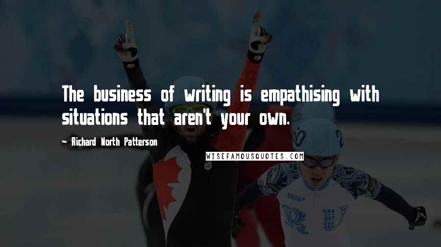 Richard North Patterson Quotes: The business of writing is empathising with situations that aren't your own.