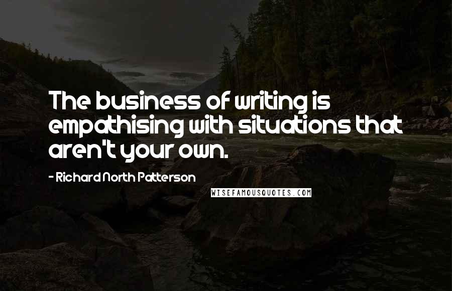 Richard North Patterson Quotes: The business of writing is empathising with situations that aren't your own.