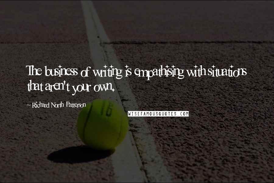 Richard North Patterson Quotes: The business of writing is empathising with situations that aren't your own.