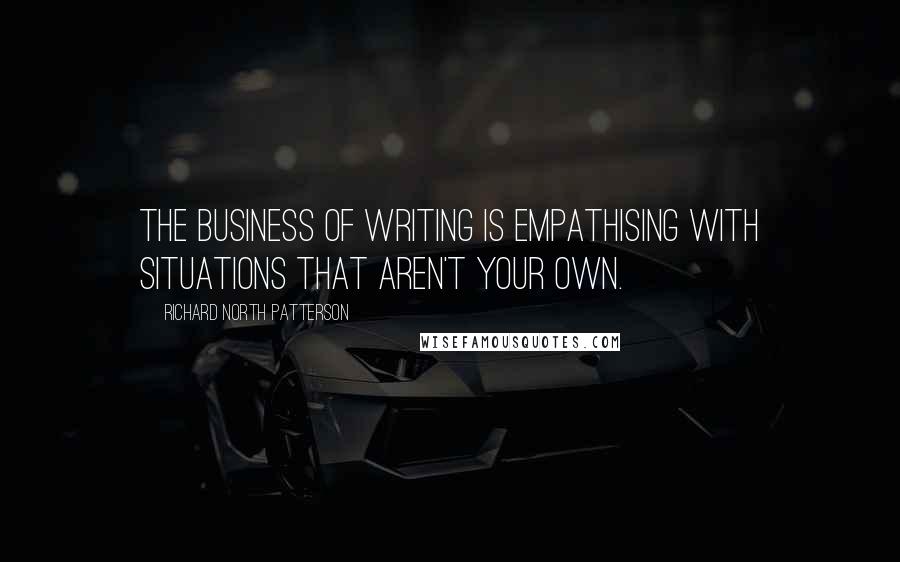 Richard North Patterson Quotes: The business of writing is empathising with situations that aren't your own.