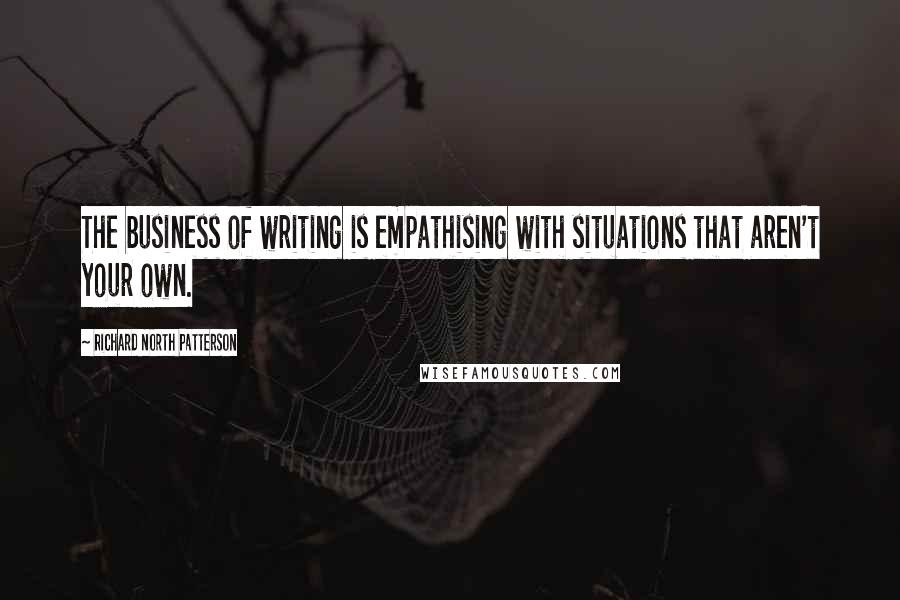 Richard North Patterson Quotes: The business of writing is empathising with situations that aren't your own.