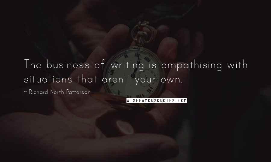 Richard North Patterson Quotes: The business of writing is empathising with situations that aren't your own.