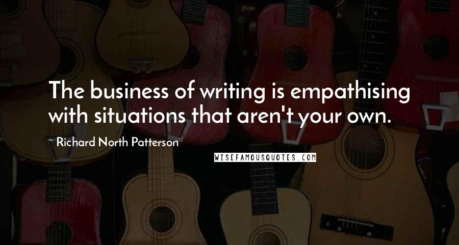 Richard North Patterson Quotes: The business of writing is empathising with situations that aren't your own.