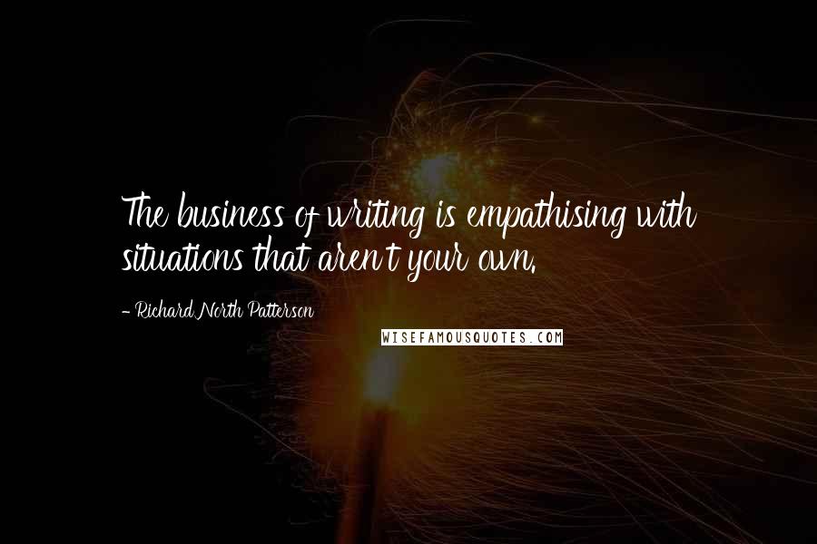 Richard North Patterson Quotes: The business of writing is empathising with situations that aren't your own.