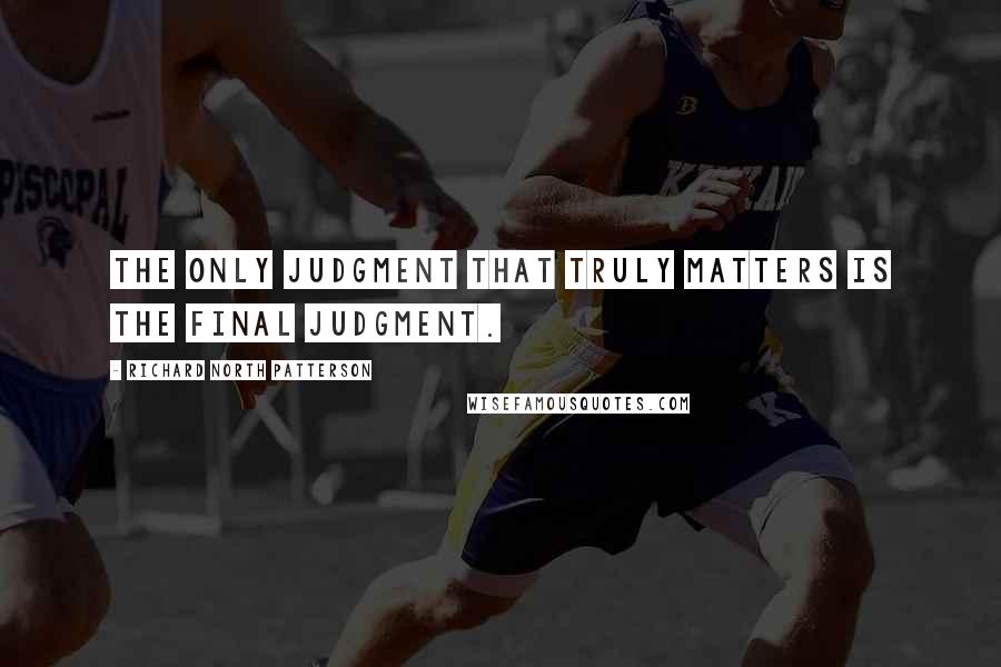 Richard North Patterson Quotes: The only judgment that truly matters is the final judgment.