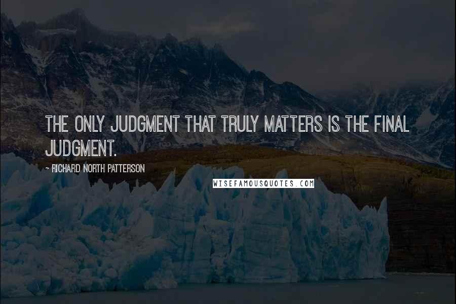 Richard North Patterson Quotes: The only judgment that truly matters is the final judgment.