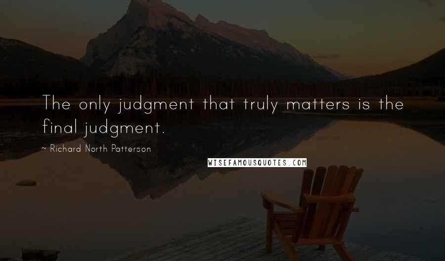 Richard North Patterson Quotes: The only judgment that truly matters is the final judgment.