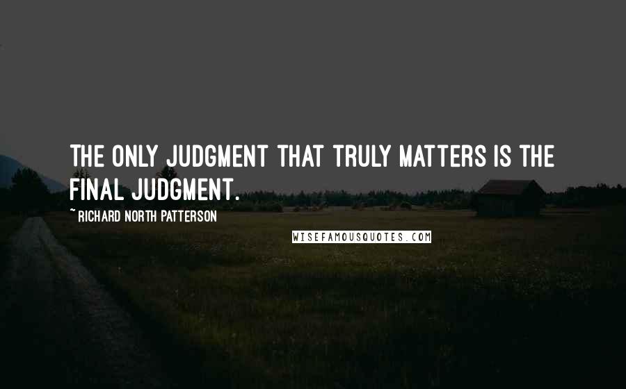 Richard North Patterson Quotes: The only judgment that truly matters is the final judgment.