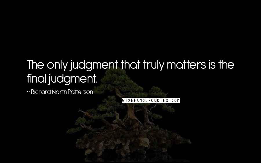 Richard North Patterson Quotes: The only judgment that truly matters is the final judgment.