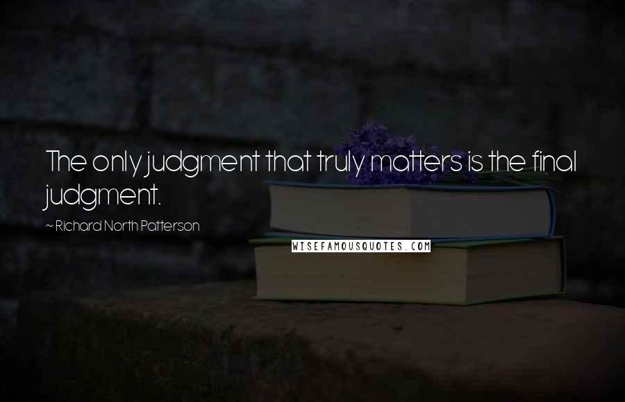 Richard North Patterson Quotes: The only judgment that truly matters is the final judgment.