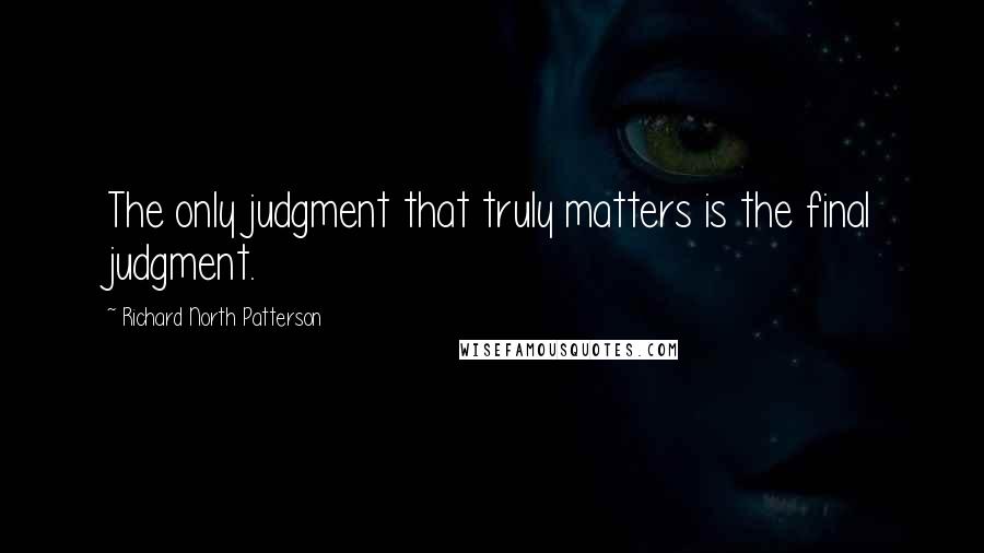 Richard North Patterson Quotes: The only judgment that truly matters is the final judgment.