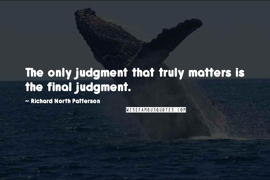 Richard North Patterson Quotes: The only judgment that truly matters is the final judgment.