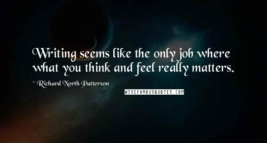 Richard North Patterson Quotes: Writing seems like the only job where what you think and feel really matters.