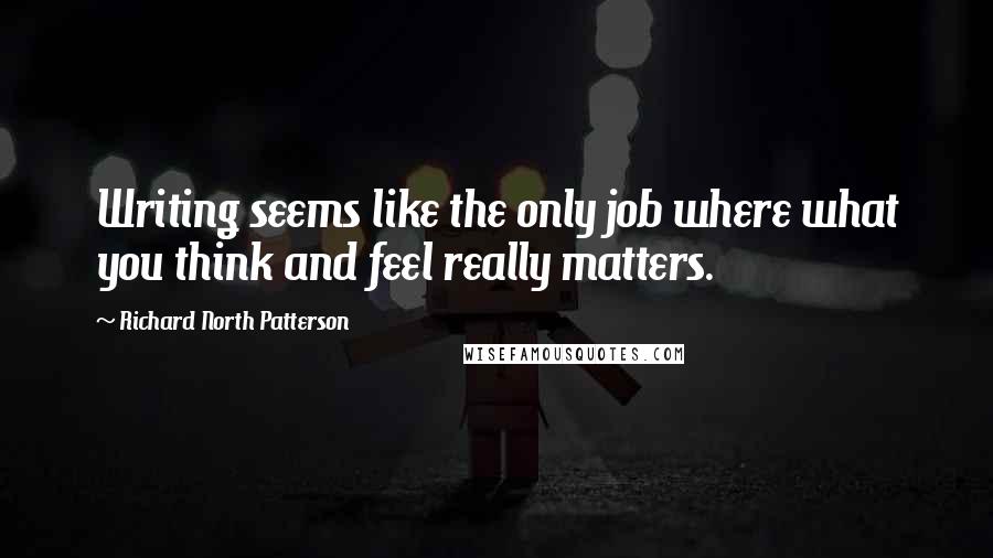 Richard North Patterson Quotes: Writing seems like the only job where what you think and feel really matters.