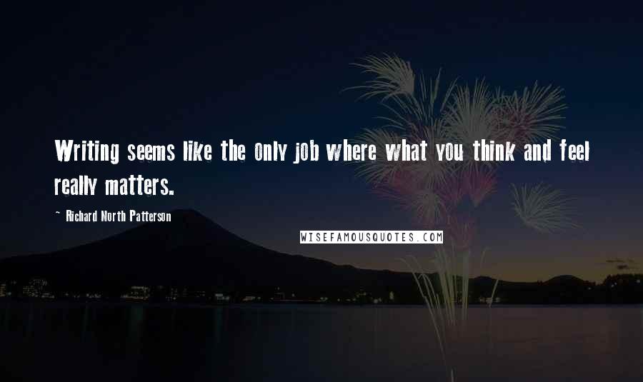 Richard North Patterson Quotes: Writing seems like the only job where what you think and feel really matters.