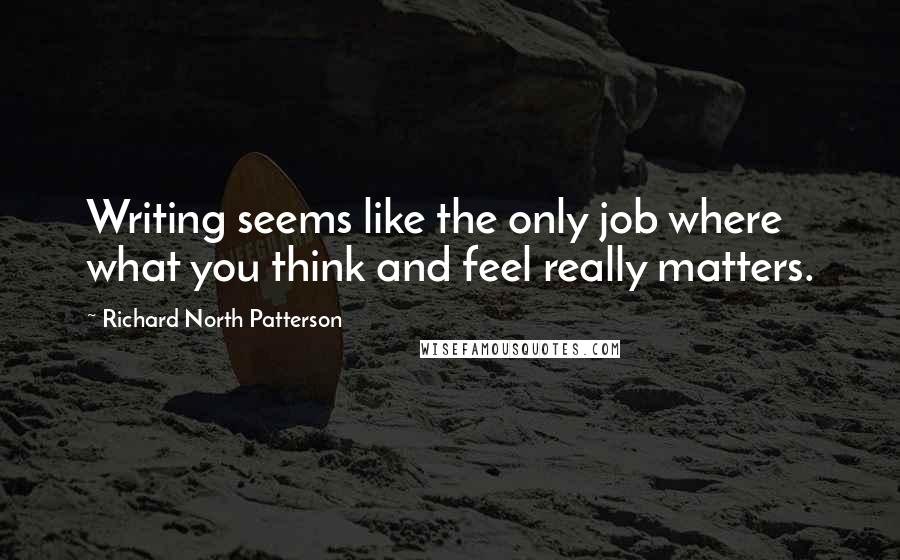 Richard North Patterson Quotes: Writing seems like the only job where what you think and feel really matters.