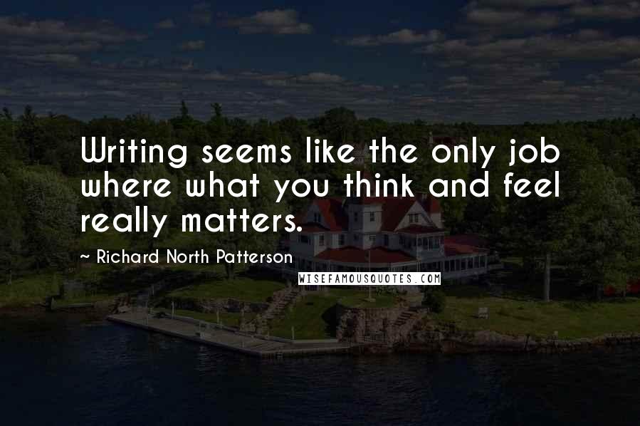 Richard North Patterson Quotes: Writing seems like the only job where what you think and feel really matters.