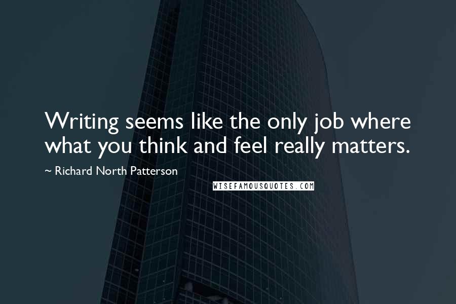 Richard North Patterson Quotes: Writing seems like the only job where what you think and feel really matters.