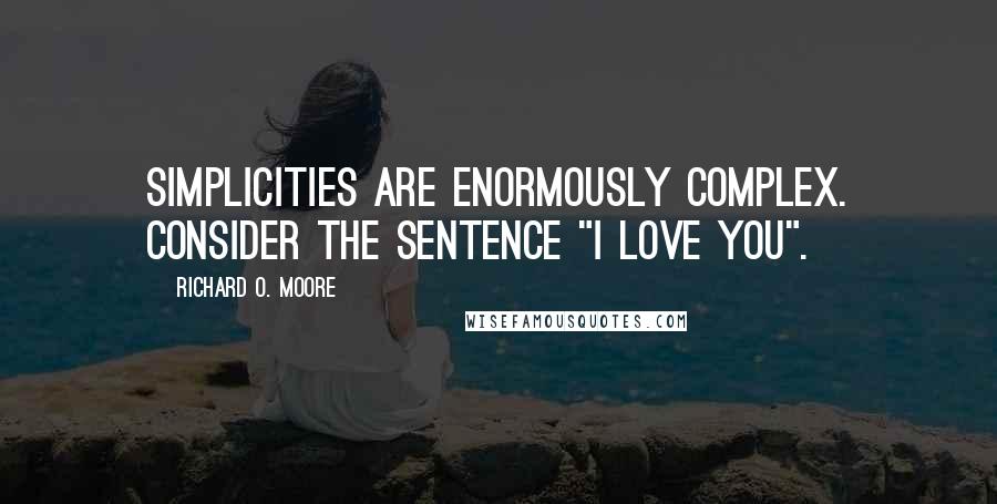 Richard O. Moore Quotes: Simplicities are enormously complex. Consider the sentence "I love you".