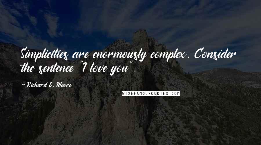 Richard O. Moore Quotes: Simplicities are enormously complex. Consider the sentence "I love you".