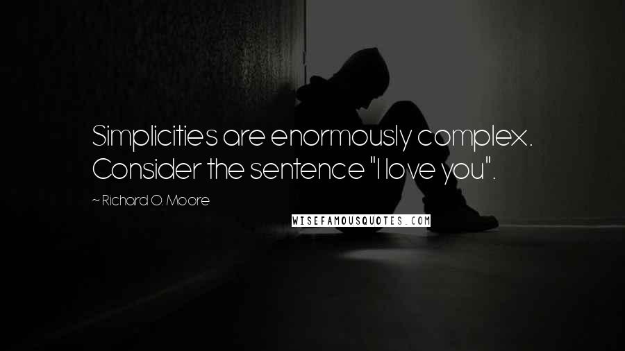 Richard O. Moore Quotes: Simplicities are enormously complex. Consider the sentence "I love you".