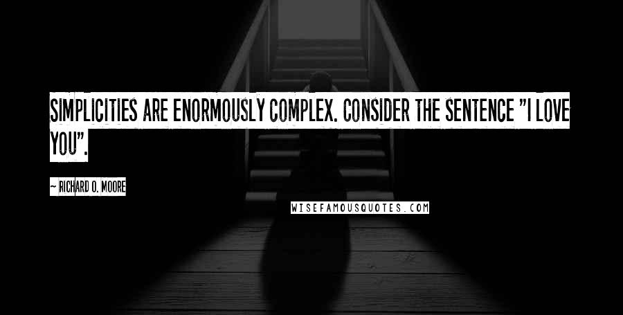 Richard O. Moore Quotes: Simplicities are enormously complex. Consider the sentence "I love you".