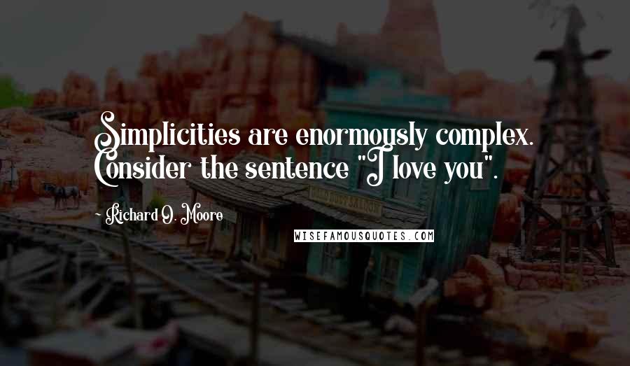 Richard O. Moore Quotes: Simplicities are enormously complex. Consider the sentence "I love you".