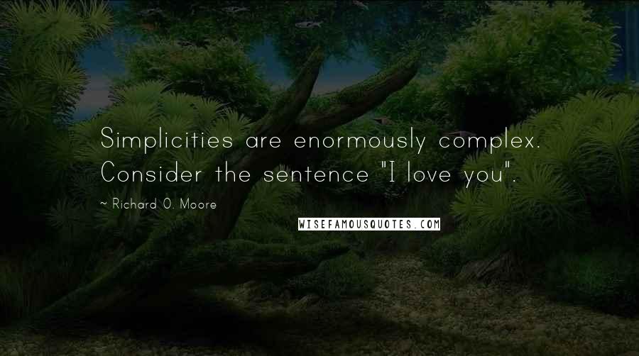 Richard O. Moore Quotes: Simplicities are enormously complex. Consider the sentence "I love you".