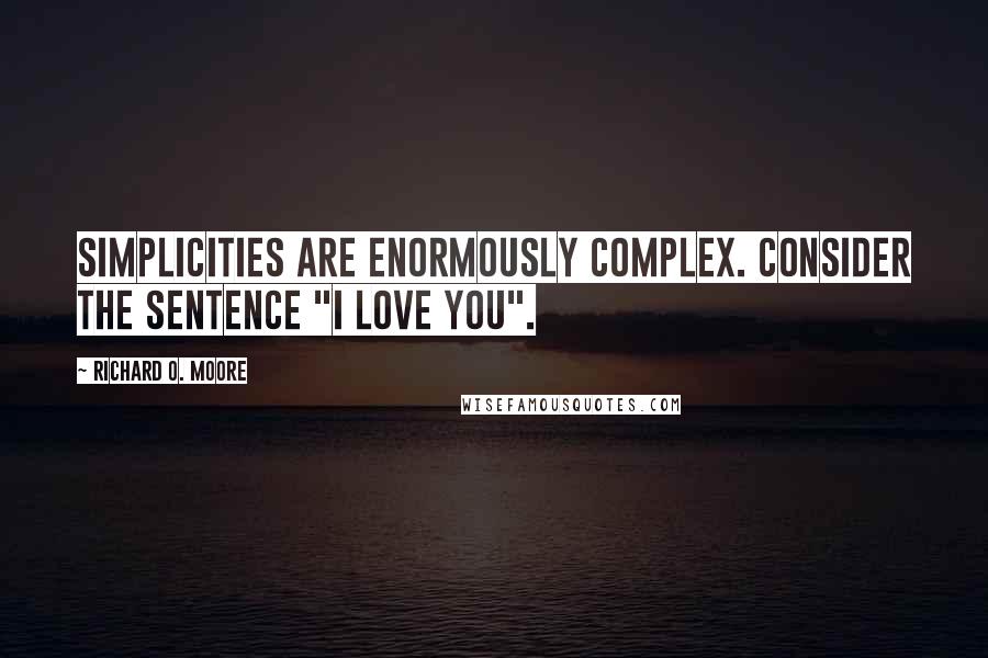 Richard O. Moore Quotes: Simplicities are enormously complex. Consider the sentence "I love you".