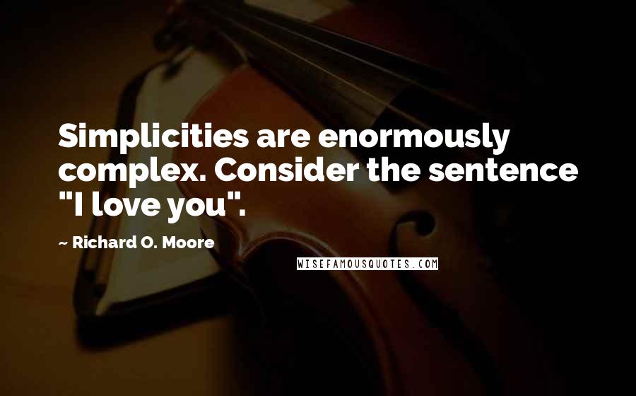 Richard O. Moore Quotes: Simplicities are enormously complex. Consider the sentence "I love you".