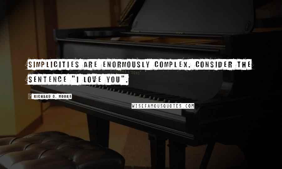 Richard O. Moore Quotes: Simplicities are enormously complex. Consider the sentence "I love you".