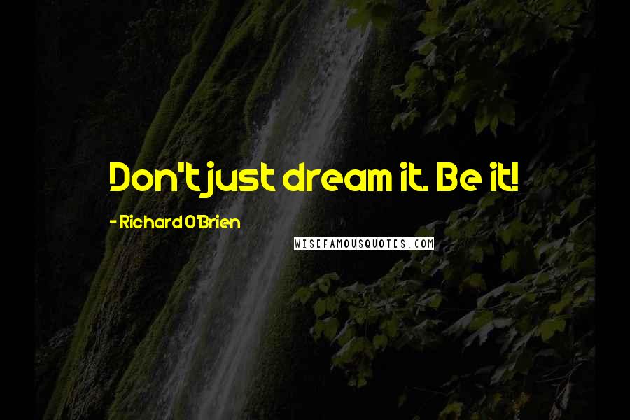 Richard O'Brien Quotes: Don't just dream it. Be it!