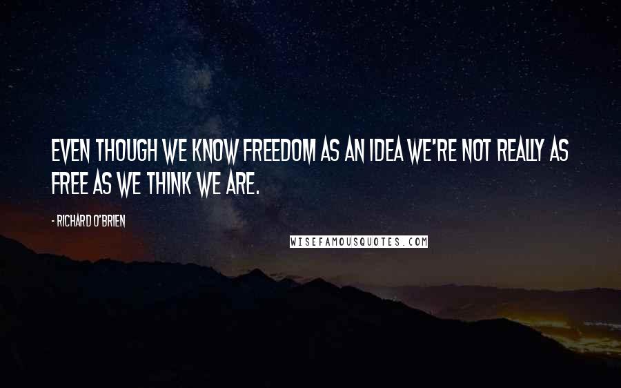 Richard O'Brien Quotes: Even though we know freedom as an idea we're not really as free as we think we are.