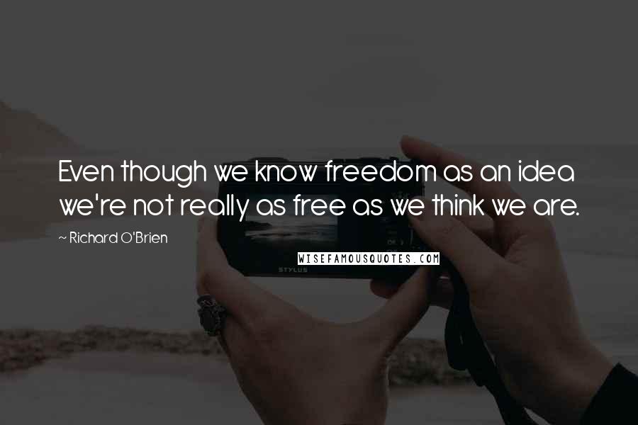 Richard O'Brien Quotes: Even though we know freedom as an idea we're not really as free as we think we are.